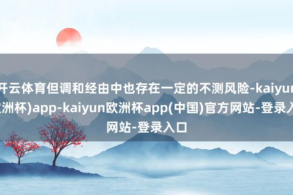 开云体育但调和经由中也存在一定的不测风险-kaiyun(欧洲杯)app-kaiyun欧洲杯app(中国)官方网站-登录入口