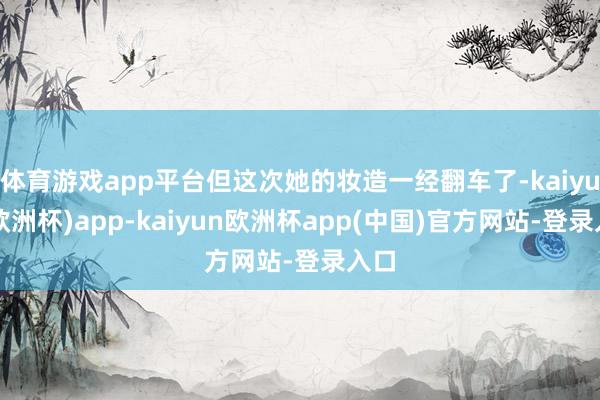 体育游戏app平台但这次她的妆造一经翻车了-kaiyun(欧洲杯)app-kaiyun欧洲杯app(中国)官方网站-登录入口