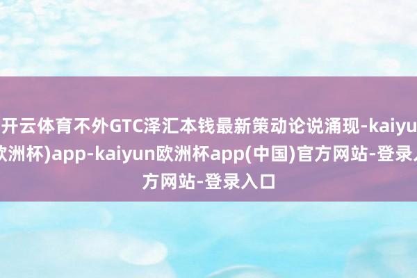 开云体育不外GTC泽汇本钱最新策动论说涌现-kaiyun(欧洲杯)app-kaiyun欧洲杯app(中国)官方网站-登录入口