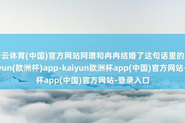 开云体育(中国)官方网站阿瓒和冉冉结婚了这句话里的阿瓒”-kaiyun(欧洲杯)app-kaiyun欧洲杯app(中国)官方网站-登录入口