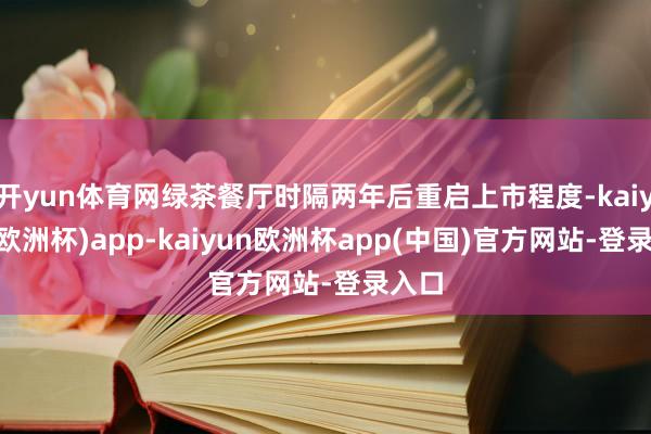 开yun体育网绿茶餐厅时隔两年后重启上市程度-kaiyun(欧洲杯)app-kaiyun欧洲杯app(中国)官方网站-登录入口