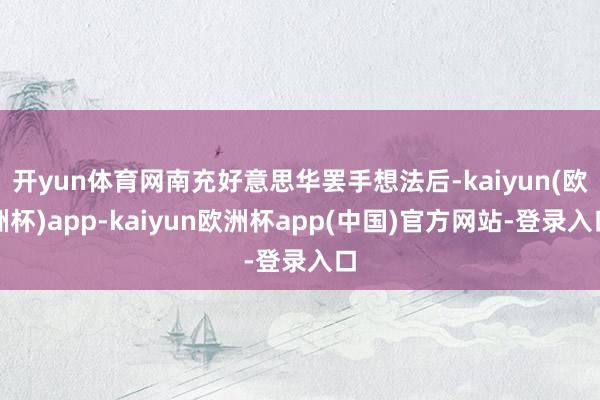 开yun体育网南充好意思华罢手想法后-kaiyun(欧洲杯)app-kaiyun欧洲杯app(中国)官方网站-登录入口