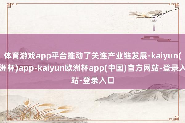 体育游戏app平台推动了关连产业链发展-kaiyun(欧洲杯)app-kaiyun欧洲杯app(中国)官方网站-登录入口