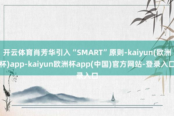 开云体育肖芳华引入“SMART”原则-kaiyun(欧洲杯)app-kaiyun欧洲杯app(中国)官方网站-登录入口