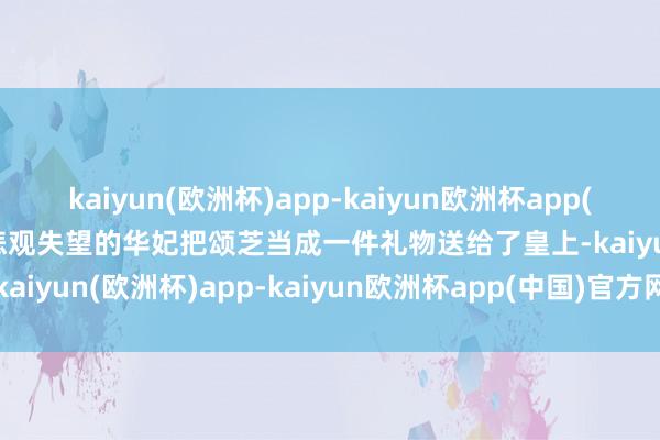 kaiyun(欧洲杯)app-kaiyun欧洲杯app(中国)官方网站-登录入口悲观失望的华妃把颂芝当成一件礼物送给了皇上-kaiyun(欧洲杯)app-kaiyun欧洲杯app(中国)官方网站-登录入口