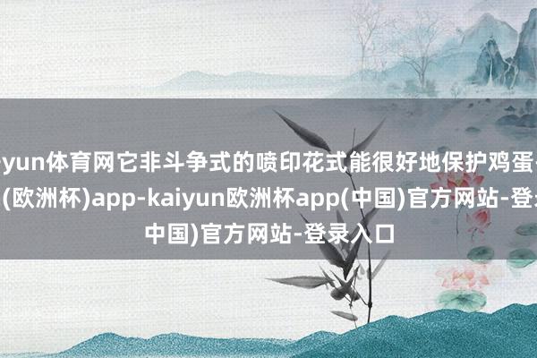 开yun体育网它非斗争式的喷印花式能很好地保护鸡蛋-kaiyun(欧洲杯)app-kaiyun欧洲杯app(中国)官方网站-登录入口
