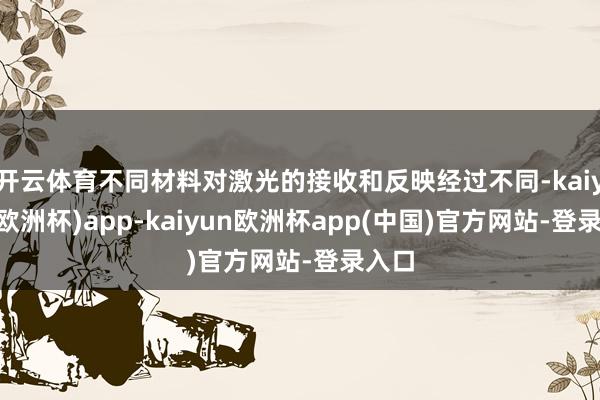 开云体育不同材料对激光的接收和反映经过不同-kaiyun(欧洲杯)app-kaiyun欧洲杯app(中国)官方网站-登录入口