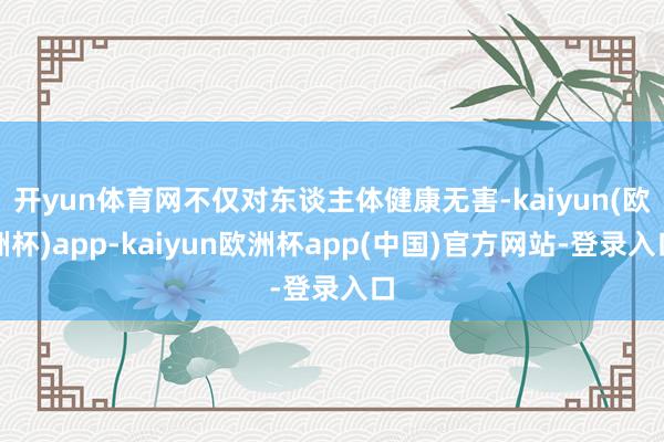 开yun体育网不仅对东谈主体健康无害-kaiyun(欧洲杯)app-kaiyun欧洲杯app(中国)官方网站-登录入口
