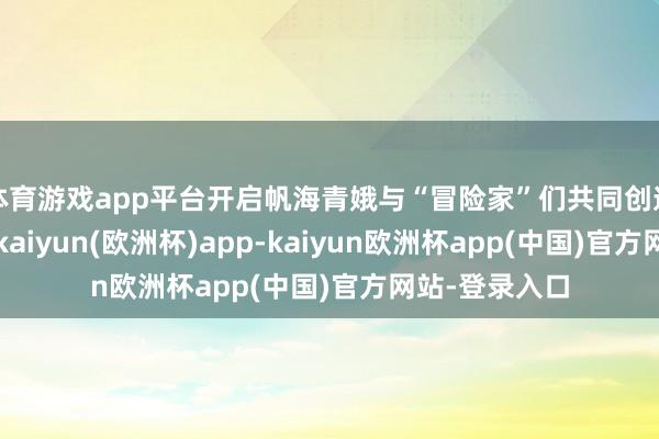 体育游戏app平台开启帆海青娥与“冒险家”们共同创造的音乐之旅-kaiyun(欧洲杯)app-kaiyun欧洲杯app(中国)官方网站-登录入口