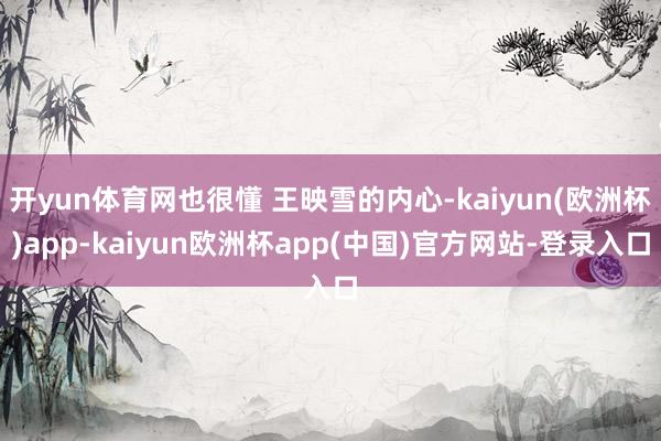 开yun体育网也很懂 王映雪的内心-kaiyun(欧洲杯)app-kaiyun欧洲杯app(中国)官方网站-登录入口