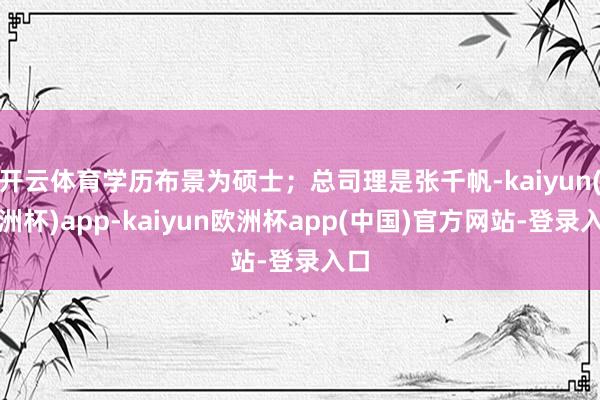 开云体育学历布景为硕士；总司理是张千帆-kaiyun(欧洲杯)app-kaiyun欧洲杯app(中国)官方网站-登录入口
