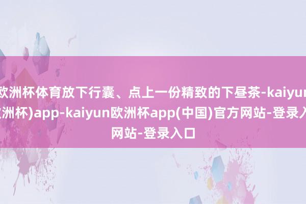 欧洲杯体育放下行囊、点上一份精致的下昼茶-kaiyun(欧洲杯)app-kaiyun欧洲杯app(中国)官方网站-登录入口