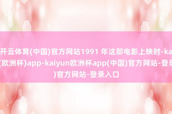 开云体育(中国)官方网站1991 年这部电影上映时-kaiyun(欧洲杯)app-kaiyun欧洲杯app(中国)官方网站-登录入口
