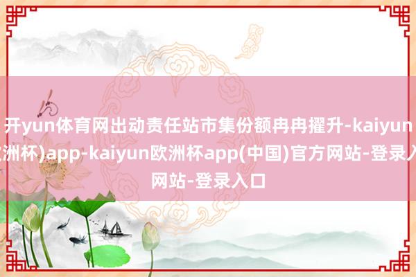 开yun体育网出动责任站市集份额冉冉擢升-kaiyun(欧洲杯)app-kaiyun欧洲杯app(中国)官方网站-登录入口