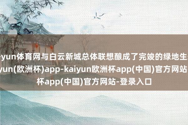 开yun体育网与白云新城总体联想酿成了完竣的绿地生态体系-kaiyun(欧洲杯)app-kaiyun欧洲杯app(中国)官方网站-登录入口