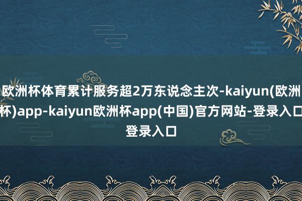 欧洲杯体育累计服务超2万东说念主次-kaiyun(欧洲杯)app-kaiyun欧洲杯app(中国)官方网站-登录入口