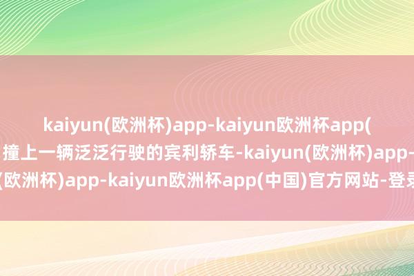 kaiyun(欧洲杯)app-kaiyun欧洲杯app(中国)官方网站-登录入口撞上一辆泛泛行驶的宾利轿车-kaiyun(欧洲杯)app-kaiyun欧洲杯app(中国)官方网站-登录入口