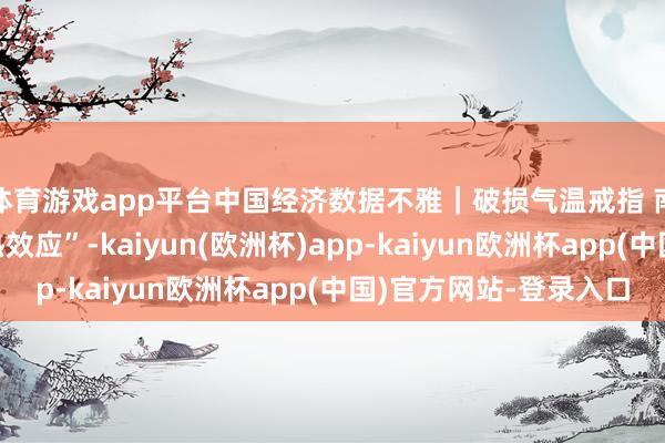 体育游戏app平台中国经济数据不雅｜破损气温戒指 南边冰雪经济开释“热效应”-kaiyun(欧洲杯)app-kaiyun欧洲杯app(中国)官方网站-登录入口