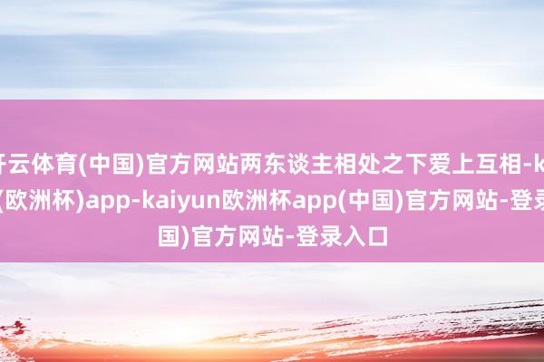 开云体育(中国)官方网站两东谈主相处之下爱上互相-kaiyun(欧洲杯)app-kaiyun欧洲杯app(中国)官方网站-登录入口