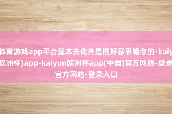 体育游戏app平台基本去化齐是挺好意思瞻念的-kaiyun(欧洲杯)app-kaiyun欧洲杯app(中国)官方网站-登录入口