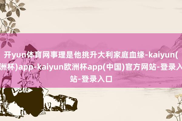 开yun体育网事理是他挑升大利家庭血缘-kaiyun(欧洲杯)app-kaiyun欧洲杯app(中国)官方网站-登录入口