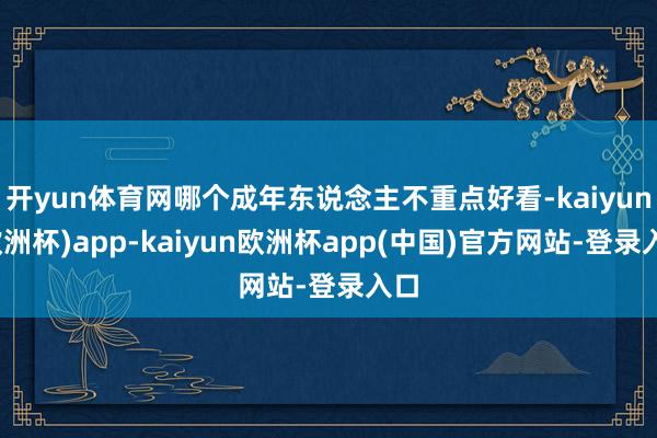 开yun体育网哪个成年东说念主不重点好看-kaiyun(欧洲杯)app-kaiyun欧洲杯app(中国)官方网站-登录入口