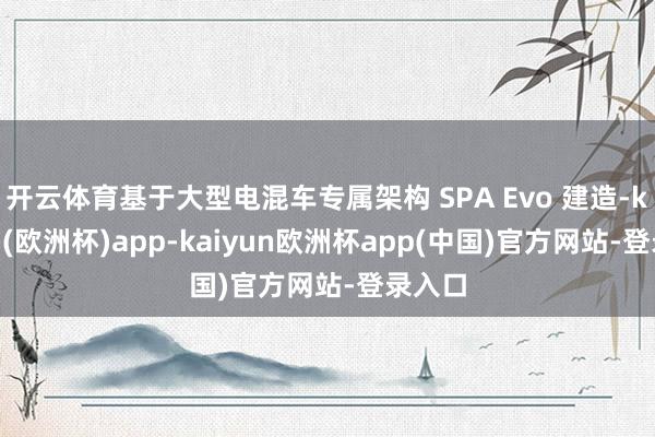开云体育基于大型电混车专属架构 SPA Evo 建造-kaiyun(欧洲杯)app-kaiyun欧洲杯app(中国)官方网站-登录入口