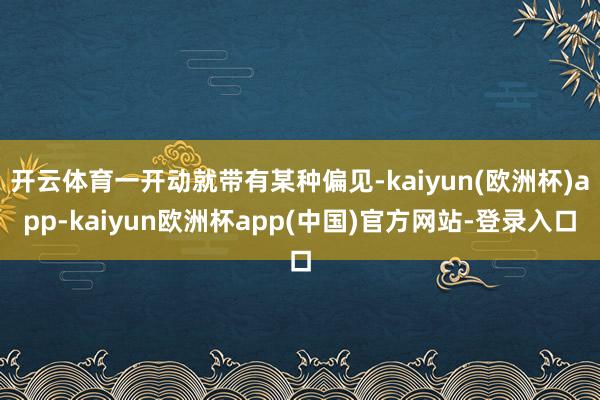 开云体育一开动就带有某种偏见-kaiyun(欧洲杯)app-kaiyun欧洲杯app(中国)官方网站-登录入口