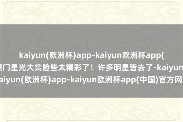 kaiyun(欧洲杯)app-kaiyun欧洲杯app(中国)官方网站-登录入口澳门星光大赏险些太精彩了！许多明星皆去了-kaiyun(欧洲杯)app-kaiyun欧洲杯app(中国)官方网站-登录入口