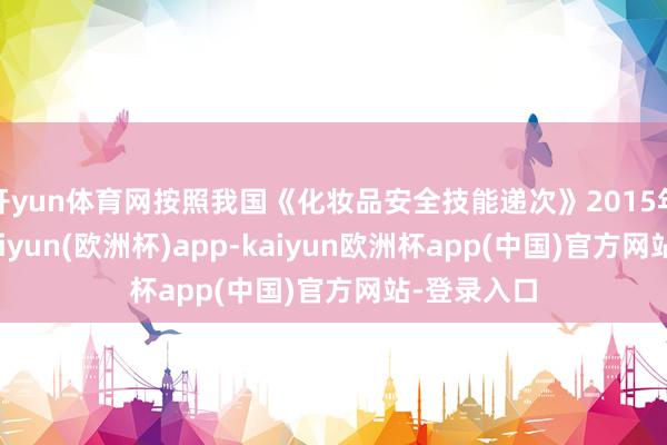 开yun体育网按照我国《化妆品安全技能递次》2015年版限定-kaiyun(欧洲杯)app-kaiyun欧洲杯app(中国)官方网站-登录入口