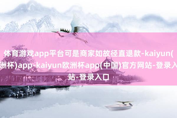 体育游戏app平台可是商家如故径直退款-kaiyun(欧洲杯)app-kaiyun欧洲杯app(中国)官方网站-登录入口