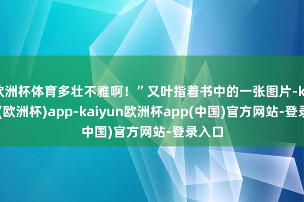 欧洲杯体育多壮不雅啊！”又叶指着书中的一张图片-kaiyun(欧洲杯)app-kaiyun欧洲杯app(中国)官方网站-登录入口
