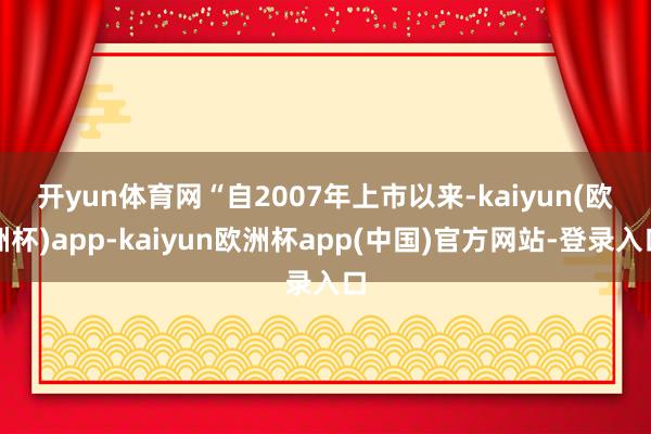 开yun体育网　　“自2007年上市以来-kaiyun(欧洲杯)app-kaiyun欧洲杯app(中国)官方网站-登录入口