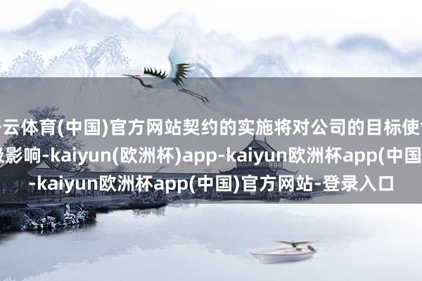开云体育(中国)官方网站契约的实施将对公司的目标使命和目标功绩产生积极影响-kaiyun(欧洲杯)app-kaiyun欧洲杯app(中国)官方网站-登录入口