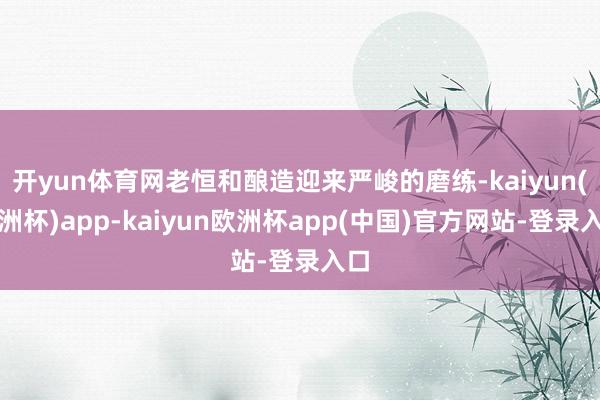 开yun体育网老恒和酿造迎来严峻的磨练-kaiyun(欧洲杯)app-kaiyun欧洲杯app(中国)官方网站-登录入口