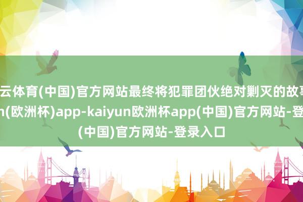 开云体育(中国)官方网站最终将犯罪团伙绝对剿灭的故事-kaiyun(欧洲杯)app-kaiyun欧洲杯app(中国)官方网站-登录入口