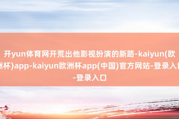 开yun体育网开荒出他影视扮演的新路-kaiyun(欧洲杯)app-kaiyun欧洲杯app(中国)官方网站-登录入口