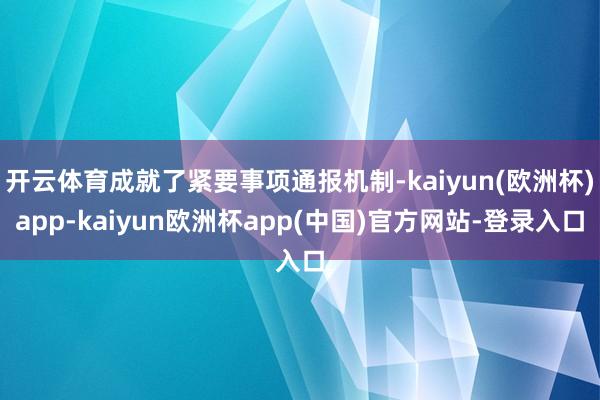 开云体育成就了紧要事项通报机制-kaiyun(欧洲杯)app-kaiyun欧洲杯app(中国)官方网站-登录入口