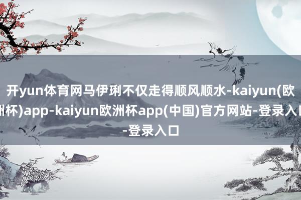 开yun体育网马伊琍不仅走得顺风顺水-kaiyun(欧洲杯)app-kaiyun欧洲杯app(中国)官方网站-登录入口