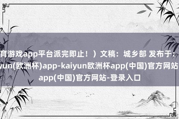 体育游戏app平台派完即止！）文稿：城乡部 发布于：北京市-kaiyun(欧洲杯)app-kaiyun欧洲杯app(中国)官方网站-登录入口