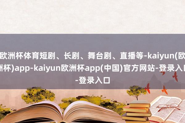 欧洲杯体育短剧、长剧、舞台剧、直播等-kaiyun(欧洲杯)app-kaiyun欧洲杯app(中国)官方网站-登录入口