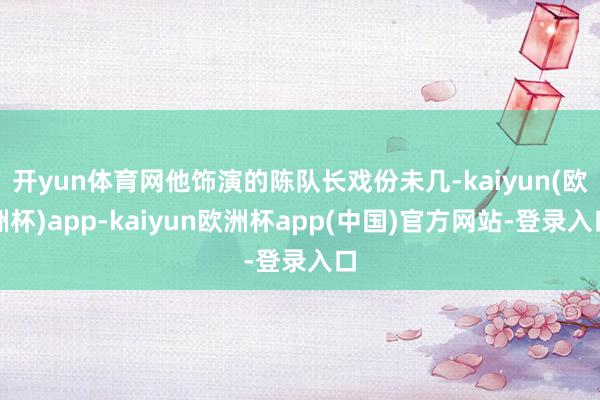 开yun体育网他饰演的陈队长戏份未几-kaiyun(欧洲杯)app-kaiyun欧洲杯app(中国)官方网站-登录入口