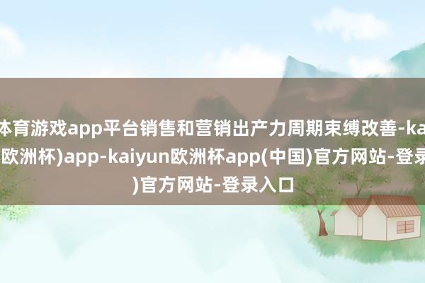 体育游戏app平台销售和营销出产力周期束缚改善-kaiyun(欧洲杯)app-kaiyun欧洲杯app(中国)官方网站-登录入口