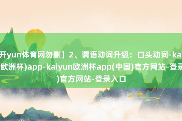 开yun体育网勿删】2、谓语动词升级：口头动词-kaiyun(欧洲杯)app-kaiyun欧洲杯app(中国)官方网站-登录入口