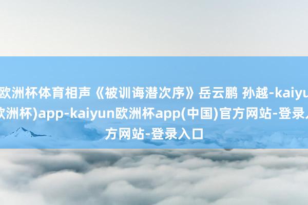 欧洲杯体育相声《被训诲潜次序》岳云鹏 孙越-kaiyun(欧洲杯)app-kaiyun欧洲杯app(中国)官方网站-登录入口