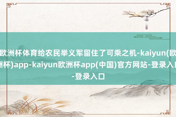欧洲杯体育给农民举义军留住了可乘之机-kaiyun(欧洲杯)app-kaiyun欧洲杯app(中国)官方网站-登录入口
