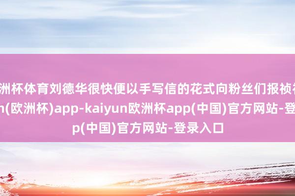 欧洲杯体育刘德华很快便以手写信的花式向粉丝们报祯祥-kaiyun(欧洲杯)app-kaiyun欧洲杯app(中国)官方网站-登录入口