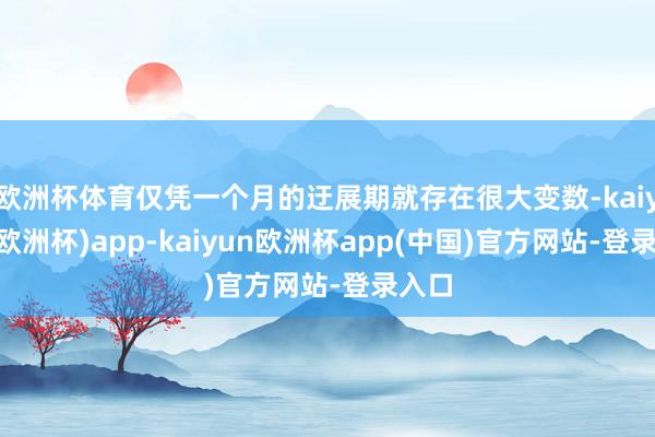 欧洲杯体育仅凭一个月的迂展期就存在很大变数-kaiyun(欧洲杯)app-kaiyun欧洲杯app(中国)官方网站-登录入口