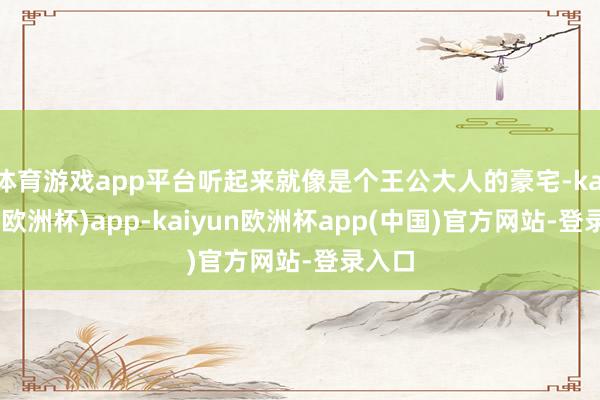 体育游戏app平台听起来就像是个王公大人的豪宅-kaiyun(欧洲杯)app-kaiyun欧洲杯app(中国)官方网站-登录入口
