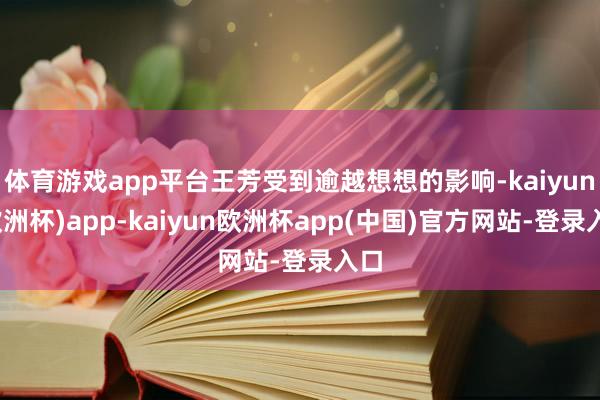 体育游戏app平台王芳受到逾越想想的影响-kaiyun(欧洲杯)app-kaiyun欧洲杯app(中国)官方网站-登录入口